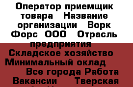 Оператор-приемщик товара › Название организации ­ Ворк Форс, ООО › Отрасль предприятия ­ Складское хозяйство › Минимальный оклад ­ 60 000 - Все города Работа » Вакансии   . Тверская обл.,Нелидово г.